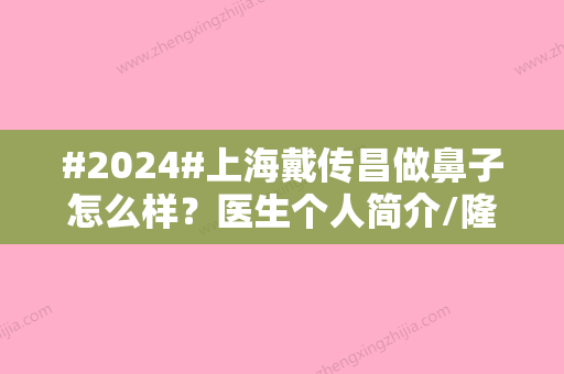 #2024#上海戴传昌做鼻子怎么样？医生个人简介/隆鼻案例/价格表一览