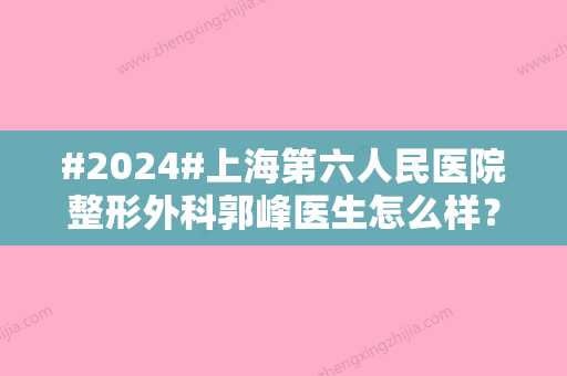 #2024#上海第六人民医院整形外科郭峰医生怎么样？个人简介\擅长项目