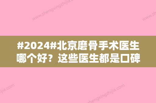 #2024#北京磨骨手术医生哪个好？这些医生都是口碑甄选