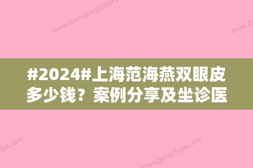 #2024#上海范海燕双眼皮多少钱？案例分享及坐诊医院资讯