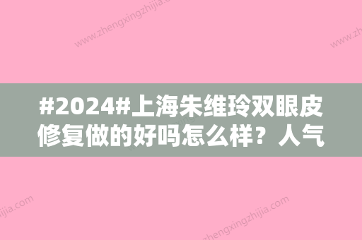 #2024#上海朱维玲双眼皮修复做的好吗怎么样？人气医生/实力介绍/术后测评