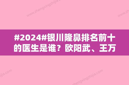 #2024#银川隆鼻排名前十的医生是谁？欧阳武、王万东、何元飞等	，风格自然