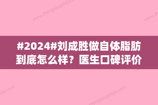 #2024#刘成胜做自体脂肪到底怎么样？医生口碑评价_个人资料_隆胸案例