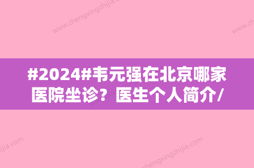 #2024#韦元强在北京哪家医院坐诊？医生个人简介/擅长项目/技术优势一览