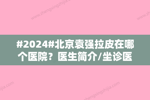 #2024#北京袁强拉皮在哪个医院？医生简介/坐诊医院介绍/擅长特色项目