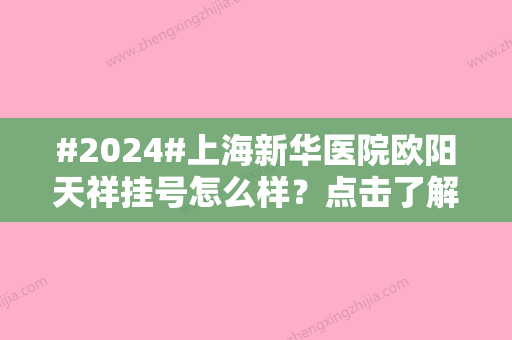 #2024#上海新华医院欧阳天祥挂号怎么样？点击了解一下相关资讯和医生简介