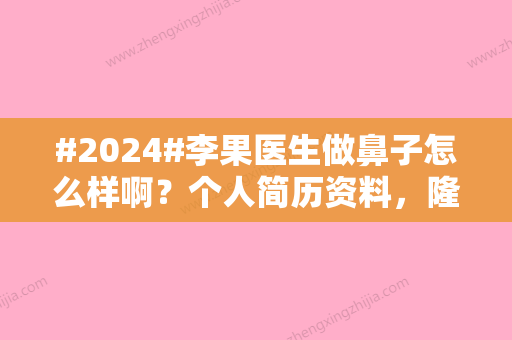 #2024#李果医生做鼻子怎么样啊？个人简历资料，隆鼻技术亮点，年案例公开