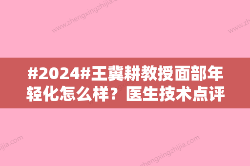 #2024#王冀耕教授面部年轻化怎么样？医生技术点评、坐诊医院揭晓