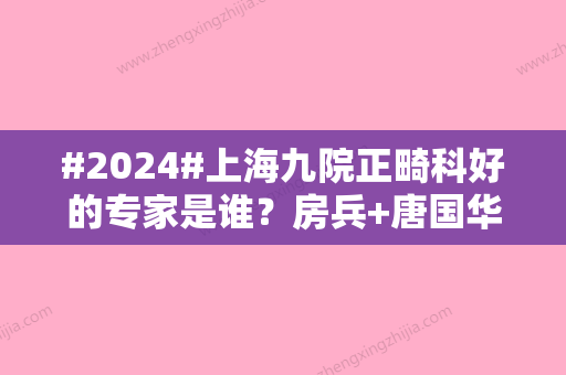 #2024#上海九院正畸科好的专家是谁？房兵+唐国华等，实力优选	，评论曝光！