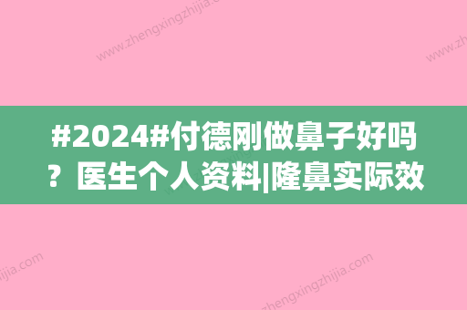 #2024#付德刚做鼻子好吗？医生个人资料|隆鼻实际效果评价|收费价目表