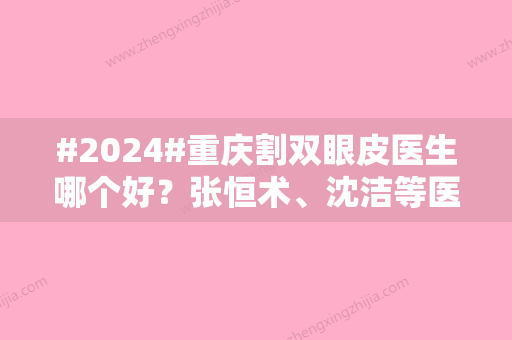 #2024#重庆割双眼皮医生哪个好？张恒术	、沈洁等医生口碑上佳