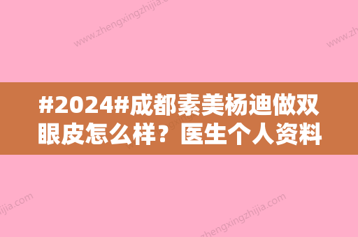 #2024#成都素美杨迪做双眼皮怎么样？医生个人资料\口碑评价\案例奉上