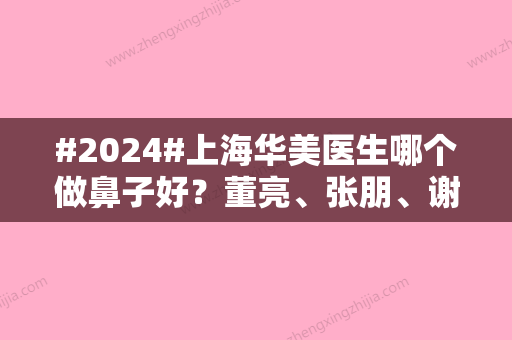 #2024#上海华美医生哪个做鼻子好？董亮、张朋	、谢卫国等手术娴熟