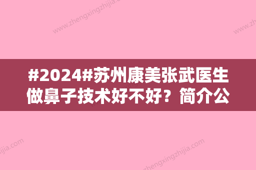 #2024#苏州康美张武医生做鼻子技术好不好？简介公开，术后反馈为你揭晓！