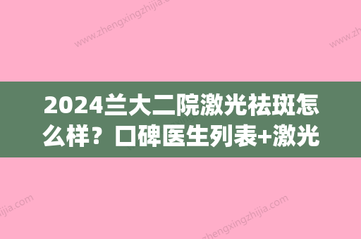 2024兰大二院激光祛斑怎么样？口碑医生列表+激光祛斑真实案例(兰大二院激光祛斑费用)