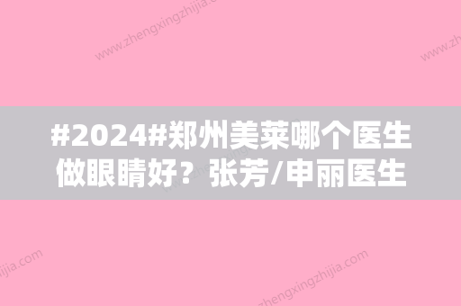 #2024#郑州美莱哪个医生做眼睛好？张芳/申丽医生介绍，操作优势多！