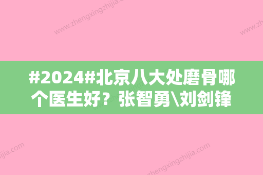 #2024#北京八大处磨骨哪个医生好？张智勇\刘剑锋好评多，案例口碑有！