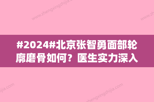 #2024#北京张智勇面部轮廓磨骨如何？医生实力深入解读|改轮廓yyds！