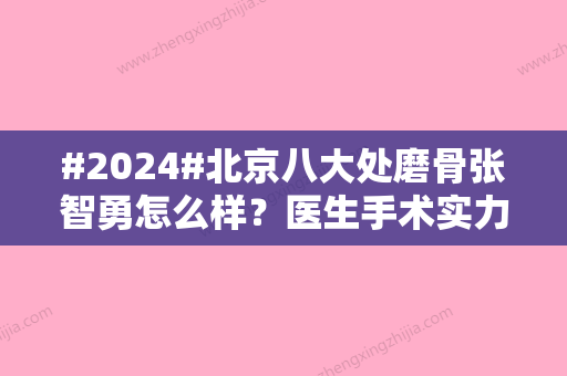 #2024#北京八大处磨骨张智勇怎么样？医生手术实力、技术特色测评~