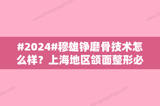 #2024#穆雄铮磨骨技术怎么样？上海地区颌面整形必有他！医生资料点评到位！