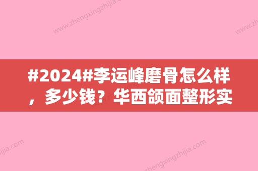 #2024#李运峰磨骨怎么样	，多少钱？华西颌面整形实力派医生，案例&价格分享！