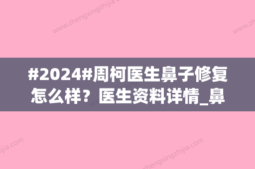 #2024#周柯医生鼻子修复怎么样？医生资料详情_鼻修复实力在线分析~