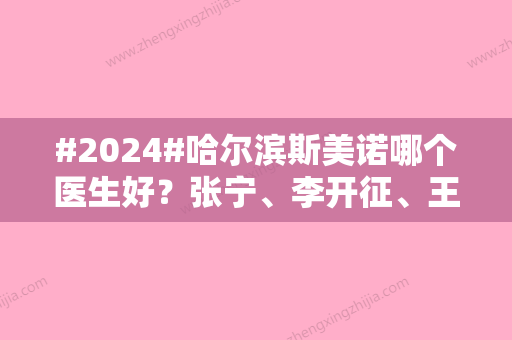 #2024#哈尔滨斯美诺哪个医生好？张宁、李开征	、王晓波介绍！