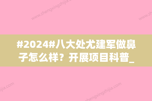 #2024#八大处尤建军做鼻子怎么样？开展项目科普_价格收费预览