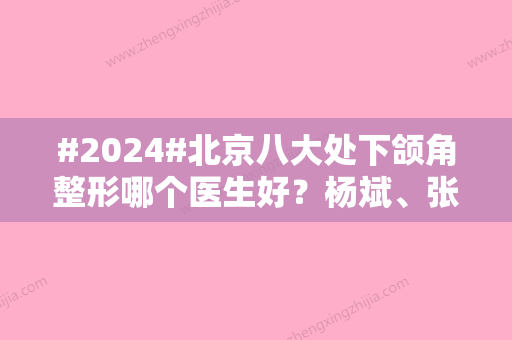 #2024#北京八大处下颌角整形哪个医生好？杨斌、张超等专家介绍！