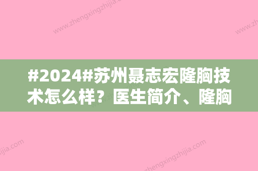 #2024#苏州聂志宏隆胸技术怎么样？医生简介、隆胸案例附上