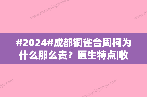 #2024#成都铜雀台周柯为什么那么贵？医生特点|收费价格|隆鼻案例	，值钱！