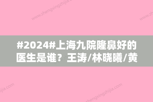 #2024#上海九院隆鼻好的医生是谁？王涛/林晓曦/黄如林3位，网上呼声高