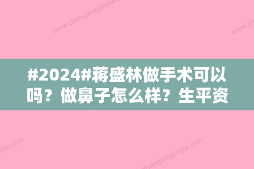 #2024#蒋盛林做手术可以吗？做鼻子怎么样？生平资料与隆鼻效果案例