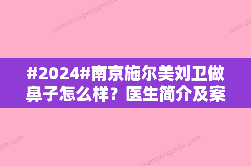 #2024#南京施尔美刘卫做鼻子怎么样？医生简介及案例分享	，请参考！