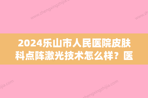 2024乐山市人民医院皮肤科点阵激光技术怎么样？医院实力点评|真人案例图