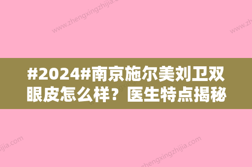 #2024#南京施尔美刘卫双眼皮怎么样？医生特点揭秘，案例反馈来咯！