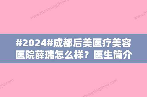 #2024#成都后美医疗美容医院薛瑞怎么样？医生简介&隆胸案例	，为你测评！