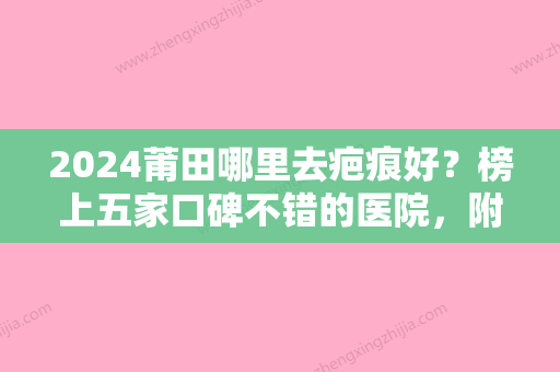 2024莆田哪里去疤痕好？榜上五家口碑不错的医院，附祛疤价格表