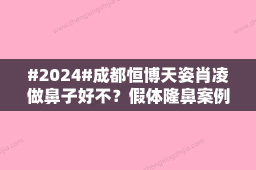 #2024#成都恒博天姿肖凌做鼻子好不？假体隆鼻案例欣赏，你来评！