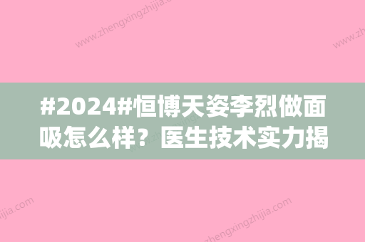 #2024#恒博天姿李烈做面吸怎么样？医生技术实力揭秘，案例反馈get！