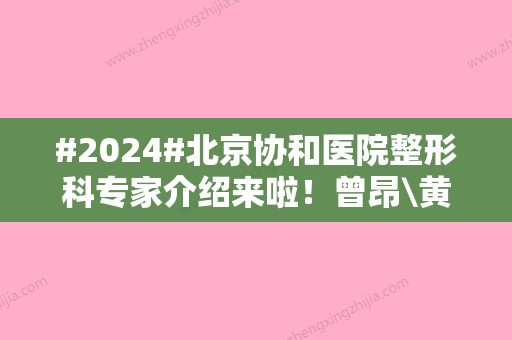 #2024#北京协和医院整形科专家介绍来啦！曾昂\黄久佐\朱琳等，各有擅长