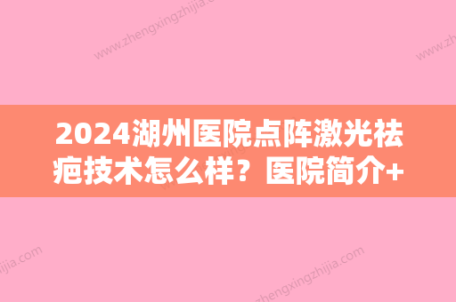 2024湖州医院点阵激光祛疤技术怎么样？医院简介+祛疤案例效果