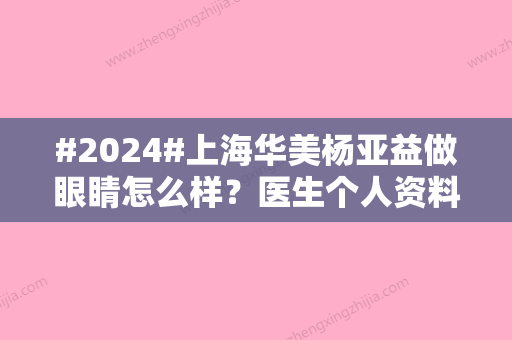 #2024#上海华美杨亚益做眼睛怎么样？医生个人资料、擅长项目科普	、价格表