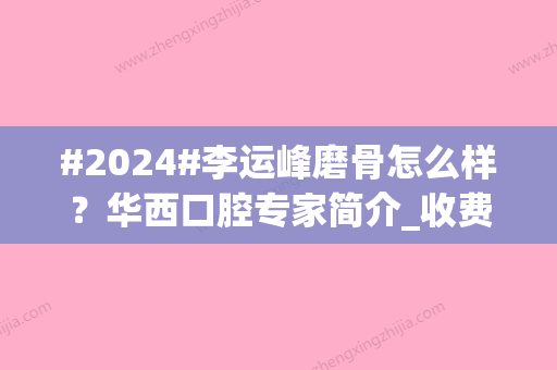 #2024#李运峰磨骨怎么样？华西口腔专家简介_收费标准