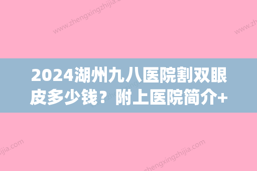 2024湖州九八医院割双眼皮多少钱？附上医院简介+2024价格表参考！(湖州九八医院双眼皮埋线多少钱)