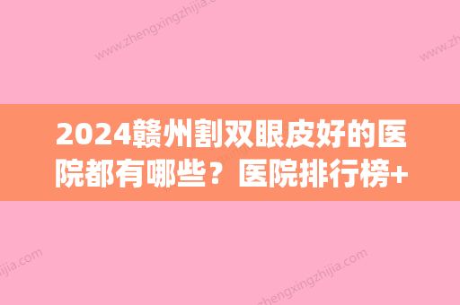 2024赣州割双眼皮好的医院都有哪些？医院排行榜+割双眼皮案例(赣州附属医院割双眼皮)