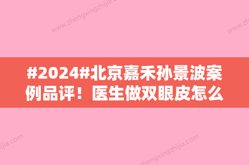 #2024#北京嘉禾孙景波案例品评！医生做双眼皮怎么样，术前排雷指南！