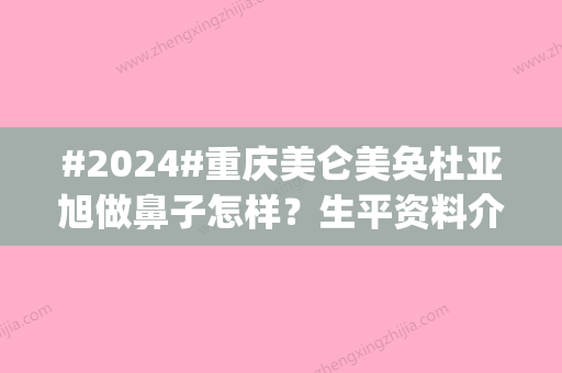 #2024#重庆美仑美奂杜亚旭做鼻子怎样？生平资料介绍_隆鼻案例细节体验！