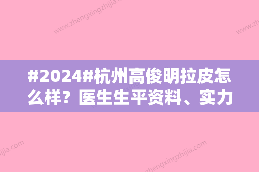 #2024#杭州高俊明拉皮怎么样？医生生平资料	、实力优势、拉皮案例细节~