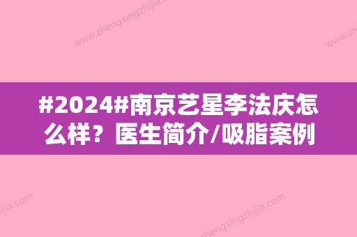 #2024#南京艺星李法庆怎么样？医生简介/吸脂案例/价格参考，人气优选！